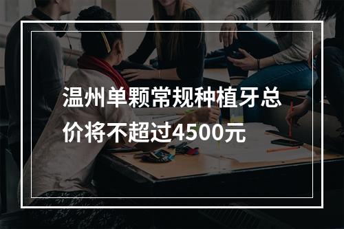 温州单颗常规种植牙总价将不超过4500元