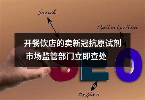 开餐饮店的卖新冠抗原试剂 市场监管部门立即查处