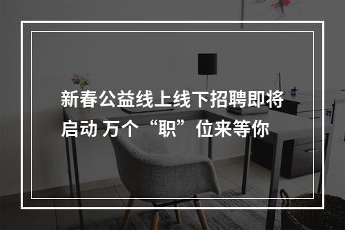新春公益线上线下招聘即将启动 万个“职”位来等你