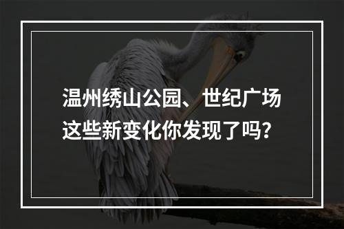 温州绣山公园、世纪广场这些新变化你发现了吗？