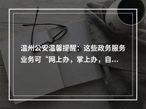 温州公安温馨提醒：这些政务服务业务可“网上办，掌上办，自助办”