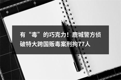 有“毒”的巧克力！鹿城警方侦破特大跨国贩毒案刑拘77人