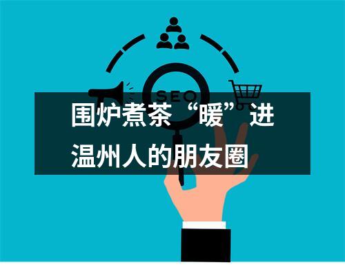 围炉煮茶“暖”进温州人的朋友圈