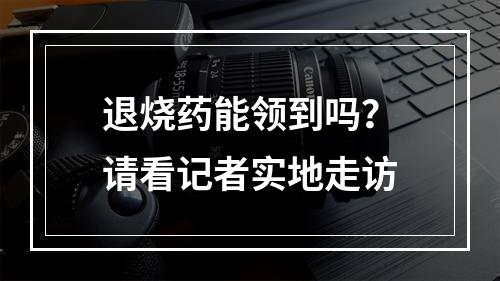退烧药能领到吗？请看记者实地走访