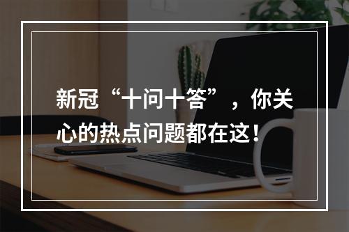 新冠“十问十答”，你关心的热点问题都在这！