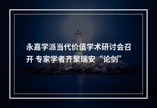 永嘉学派当代价值学术研讨会召开 专家学者齐聚瑞安“论剑”