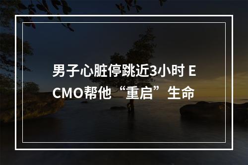 男子心脏停跳近3小时 ECMO帮他“重启”生命