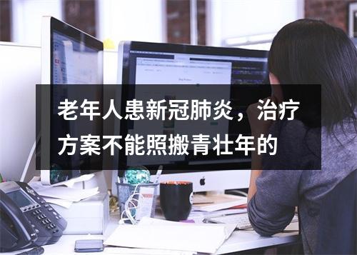 老年人患新冠肺炎，治疗方案不能照搬青壮年的