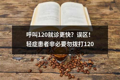 呼叫120就诊更快？误区！轻症患者非必要勿拨打120