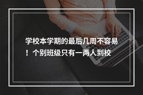 学校本学期的最后几周不容易！个别班级只有一两人到校