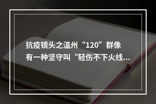 抗疫镜头之温州“120”群像 有一种坚守叫“轻伤不下火线”