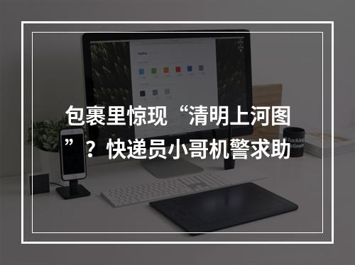 包裹里惊现“清明上河图”？快递员小哥机警求助