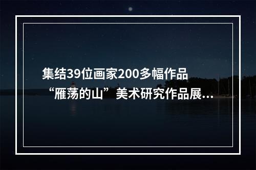 集结39位画家200多幅作品 “雁荡的山”美术研究作品展在温开幕