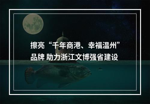 擦亮“千年商港、幸福温州”品牌 助力浙江文博强省建设