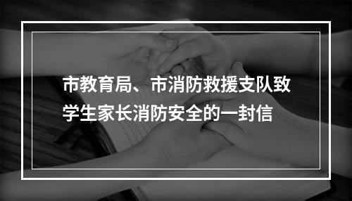 市教育局、市消防救援支队致学生家长消防安全的一封信