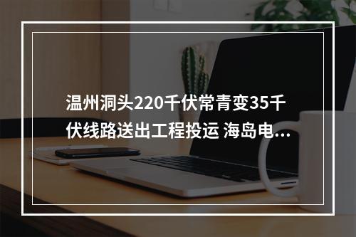 温州洞头220千伏常青变35千伏线路送出工程投运 海岛电网再添动力
