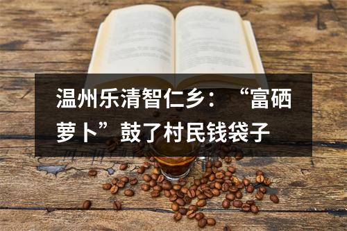 温州乐清智仁乡：“富硒萝卜”鼓了村民钱袋子