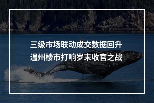 三级市场联动成交数据回升 温州楼市打响岁末收官之战