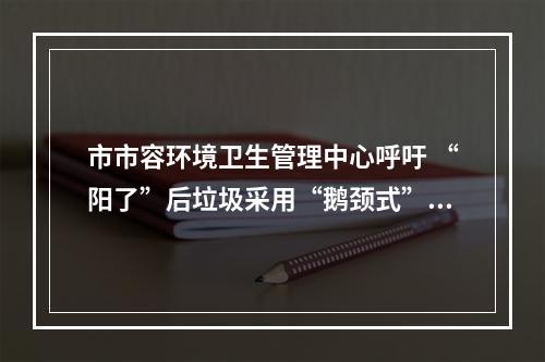 市市容环境卫生管理中心呼吁 “阳了”后垃圾采用“鹅颈式”封扎法