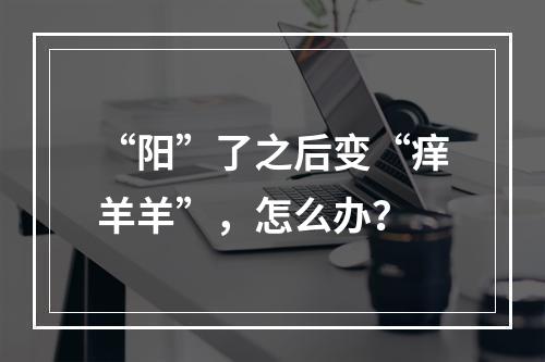 “阳”了之后变“痒羊羊”，怎么办？