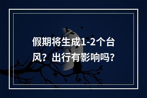 假期将生成1-2个台风？出行有影响吗？