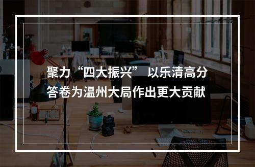 聚力“四大振兴” 以乐清高分答卷为温州大局作出更大贡献