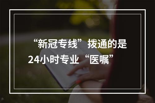 “新冠专线”拨通的是24小时专业“医嘱”