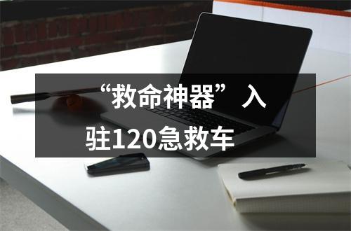 “救命神器”入驻120急救车