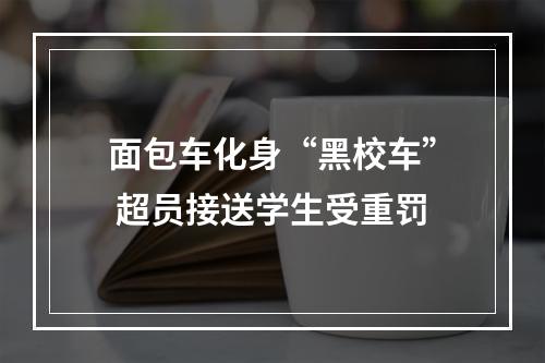 面包车化身“黑校车” 超员接送学生受重罚