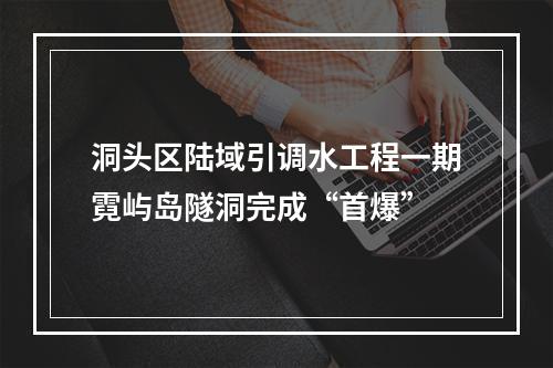洞头区陆域引调水工程一期霓屿岛隧洞完成“首爆”