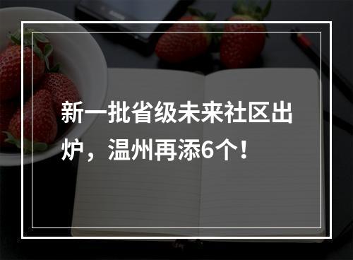新一批省级未来社区出炉，温州再添6个！