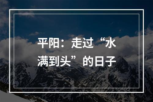 平阳：走过“水满到头”的日子