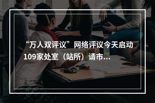 “万人双评议”网络评议今天启动 109家处室（站所）请市民来“阅卷”