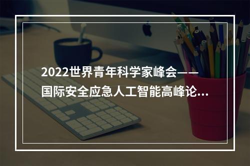 2022世界青年科学家峰会——国际安全应急人工智能高峰论坛在海经区圆满举行！