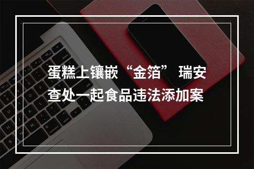 蛋糕上镶嵌“金箔” 瑞安查处一起食品违法添加案