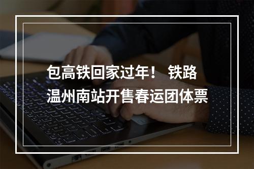包高铁回家过年！ 铁路温州南站开售春运团体票