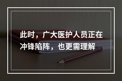 此时，广大医护人员正在冲锋陷阵，也更需理解