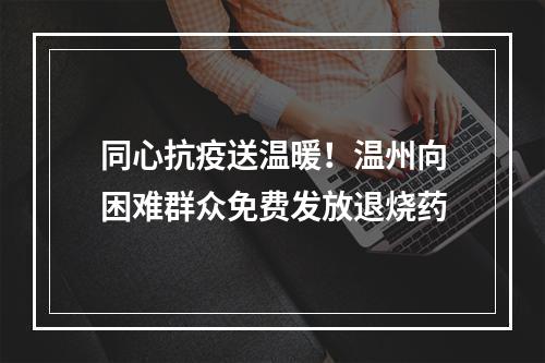 同心抗疫送温暖！温州向困难群众免费发放退烧药