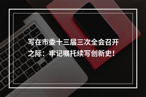写在市委十三届三次全会召开之际：牢记嘱托续写创新史！