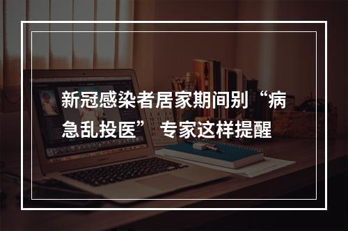 新冠感染者居家期间别“病急乱投医” 专家这样提醒