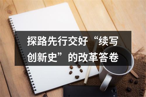 探路先行交好“续写创新史”的改革答卷