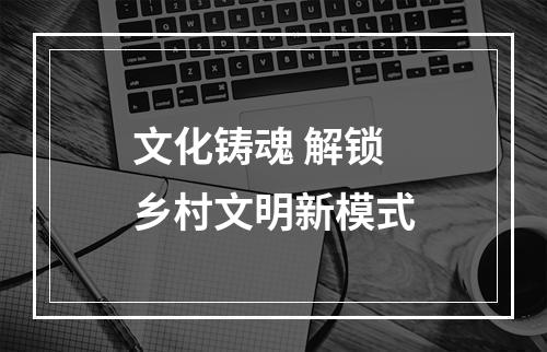 文化铸魂 解锁乡村文明新模式