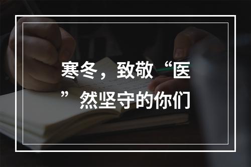 寒冬，致敬“医”然坚守的你们
