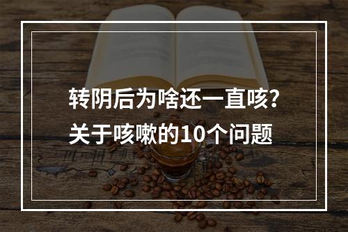 转阴后为啥还一直咳？关于咳嗽的10个问题