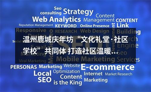 温州鹿城庆年坊“文化礼堂·社区学校”共同体 打造社区温暖之“家”