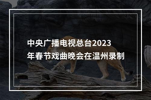 中央广播电视总台2023年春节戏曲晚会在温州录制