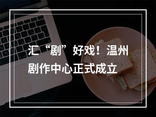 汇“剧”好戏！温州剧作中心正式成立
