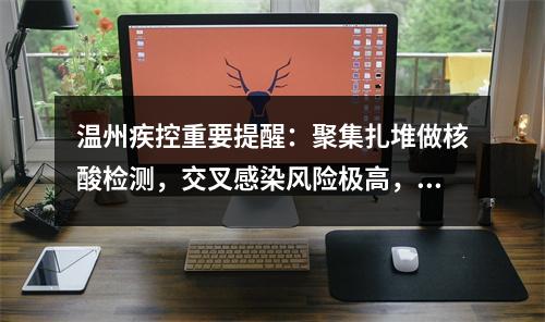 温州疾控重要提醒：聚集扎堆做核酸检测，交叉感染风险极高，提倡市民在家自行抗原检测