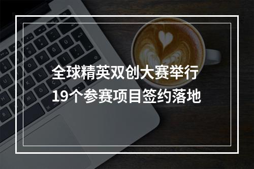 全球精英双创大赛举行 19个参赛项目签约落地