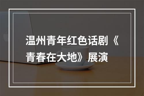 温州青年红色话剧《青春在大地》展演